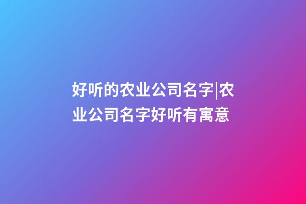 好听的农业公司名字|农业公司名字好听有寓意-第1张-公司起名-玄机派